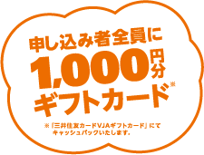 申し込み者全員に1,000円分ギフトカード（「三井住友カードVJAギフトカード」にてキャッシュバックいたします。）