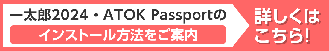 一太郎2024・ATOK Passportのインストール方法 詳しくはこちら