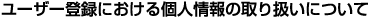 ���[�U�[�o�^�ɂ�����l���̎�舵���ɂ���