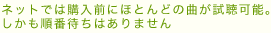 ネットでは購入前にほとんどの曲が試聴可能。しかも順番待ちはありません