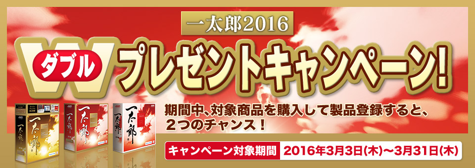 一太郎2016 Wプレゼントキャンペーン！期間中、対象商品を購入して製品登録すると、2つのチャンス！キャンペーン対象期間2016年3月3日（木）～3月31日（木）