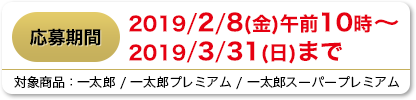 応募期間 2019/2/8(金) 10時～2019/3/31(日)まで
                        対象商品 一太郎 / 一太郎プレミアム / 一太郎スーパープレミアム