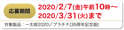 応募期間 2020/2/7(金) 午前10時～2020/3/31(火) まで
									対象製品：一太郎2020 / プラチナ[35周年記念版]