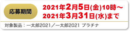 応募期間 22021年2月5日(金)10時～2021年3月31日(水)まで
                        対象製品：一太郎2021 / 一太郎2021 プラチナ