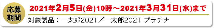 応募期間 2021/2/5(金) 10時～2021/3/31(水) まで
                        対象製品：一太郎2021 / 一太郎2021 プラチナ