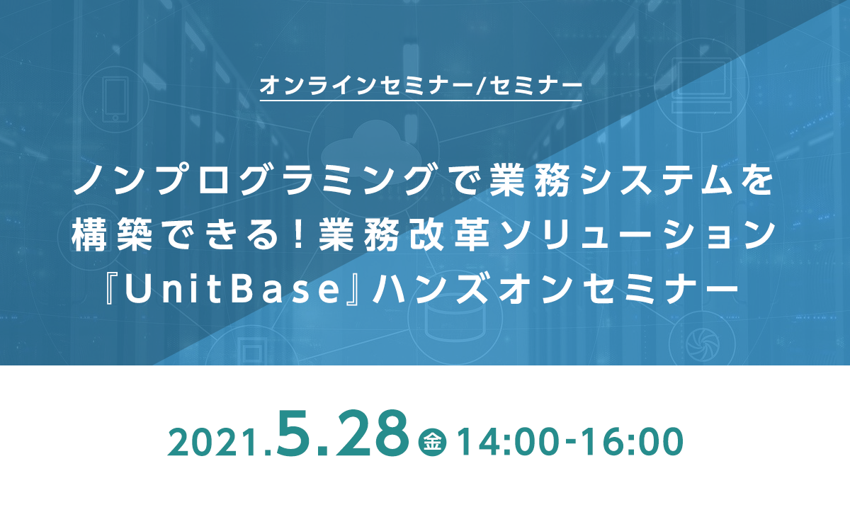 ノンプログラミングで業務システムを構築できる!業務改革ソリューション『UnitBase』ハンズオンセミナー