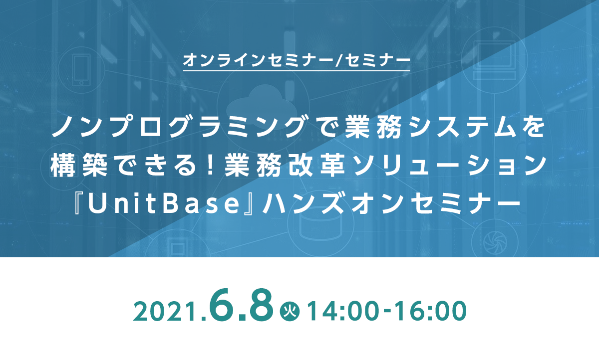 ノンプログラミングで業務システムを構築できる!業務改革ソリューション『UnitBase』ハンズオンセミナー