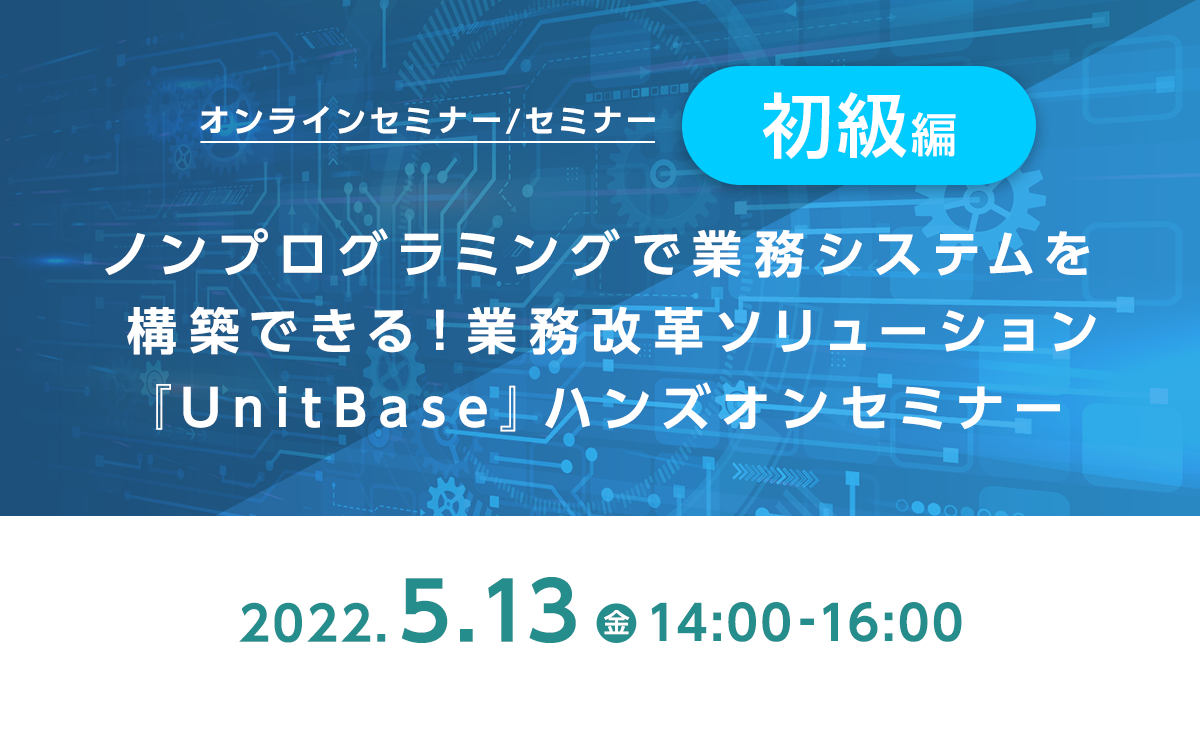 ノンプログラミングで業務システムを構築できる!業務改革ソリューション『UnitBase』ハンズオンセミナー《初級編》