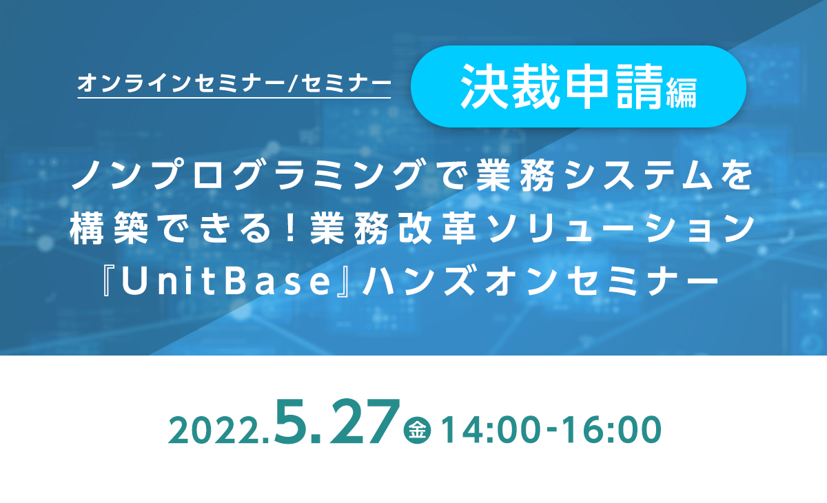 ノンプログラミングで業務システムを構築できる!業務改革ソリューション『UnitBase』ハンズオンセミナー《決裁申請編》