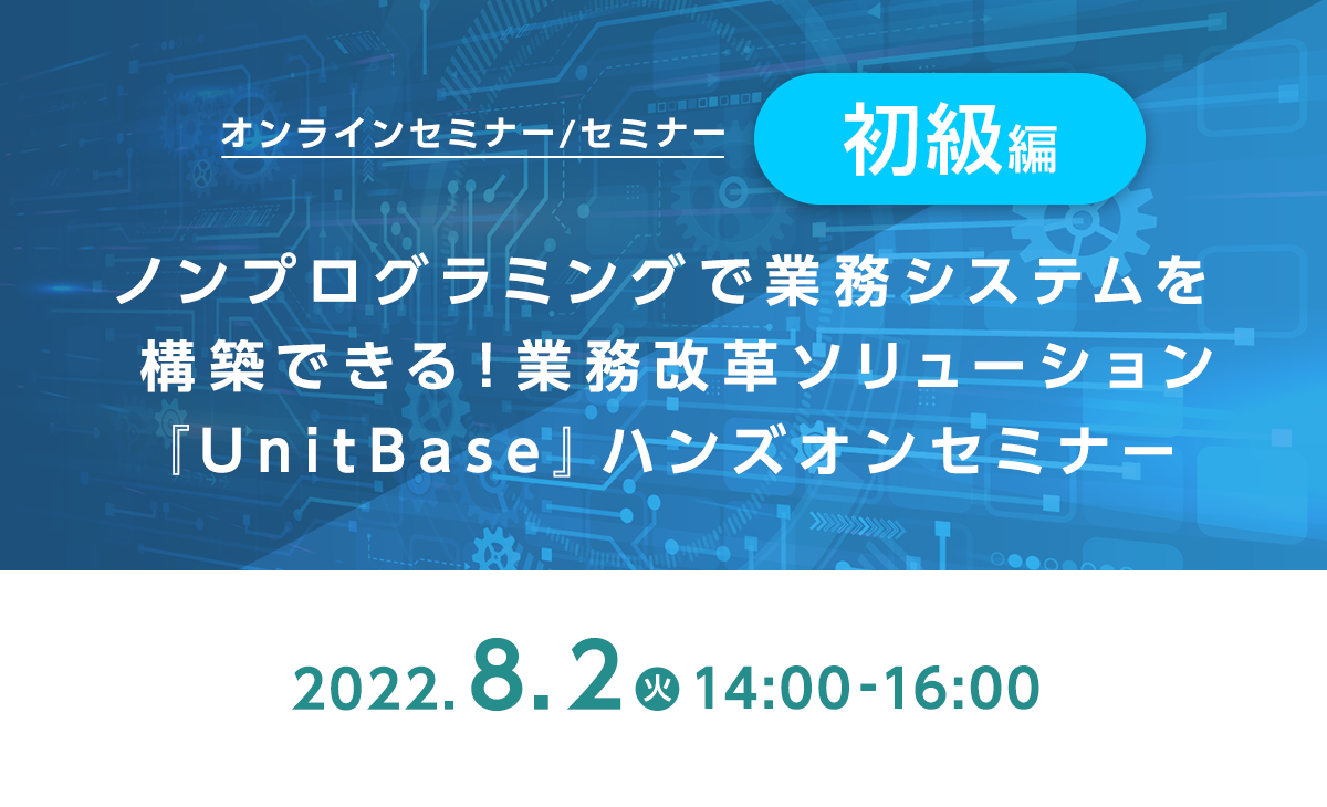 ノンプログラミングで業務システムを構築できる!業務改革ソリューション『UnitBase』ハンズオンセミナー《初級編》