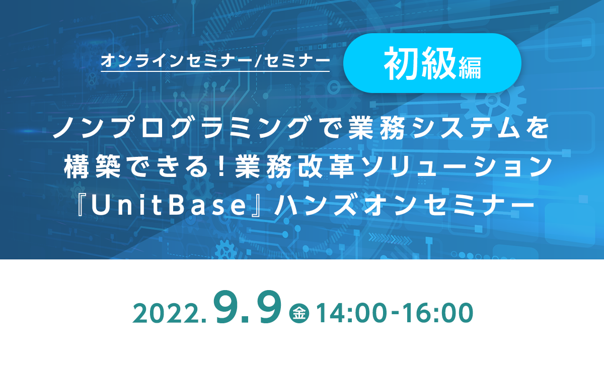 ノンプログラミングで業務システムを構築できる!業務改革ソリューション『UnitBase』ハンズオンセミナー《初級編》