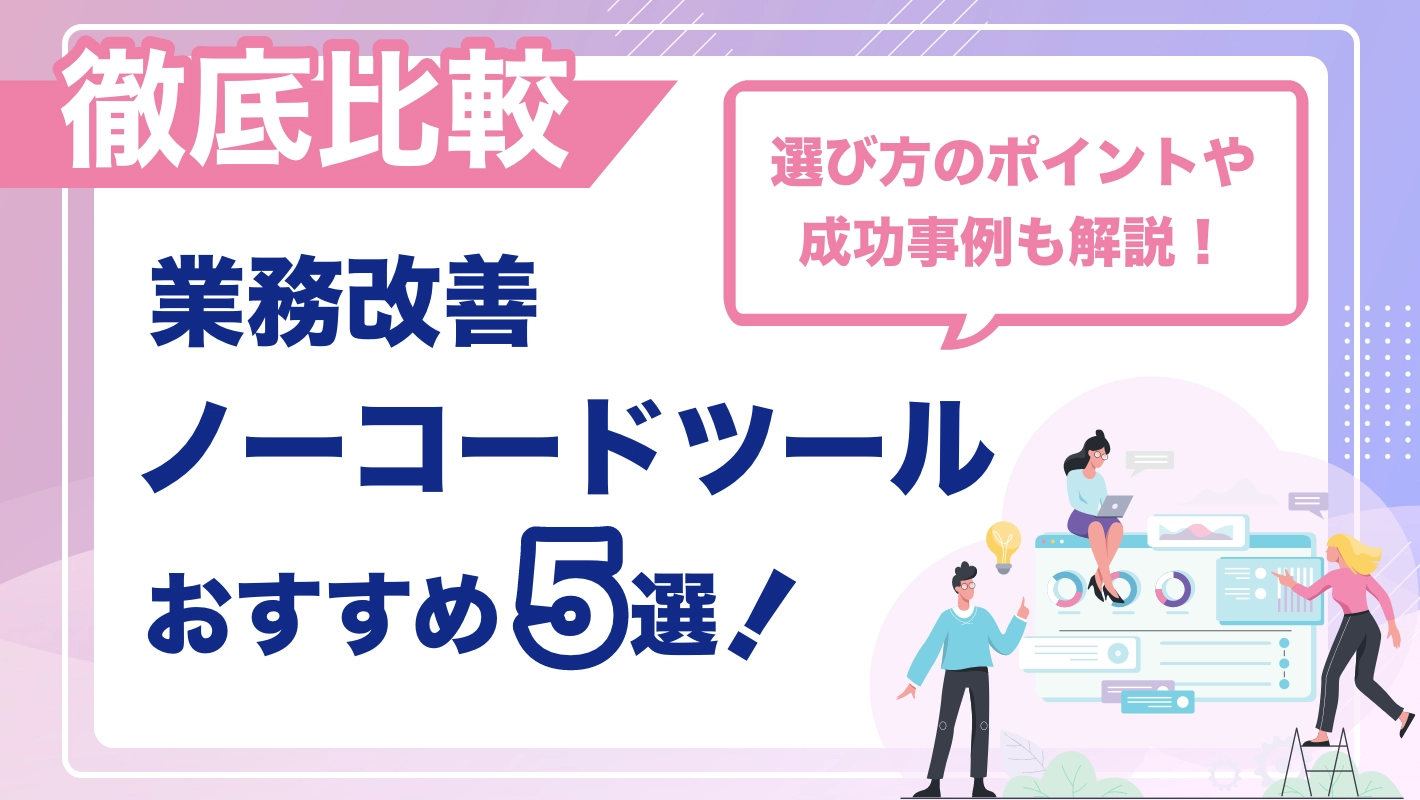 【徹底比較】業務改善ノーコードツールおすすめ5選！選び方のポイントや成功事例も紹介 