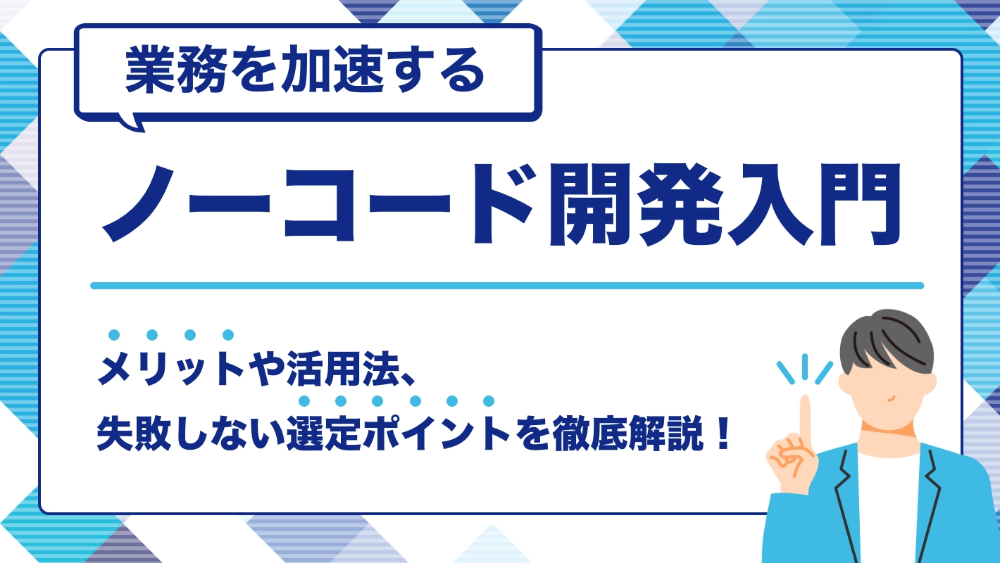 業務を加速するノーコード開発入門|メリットや活用例、失敗しない選定ポイントを徹底解説