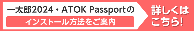 一太郎2023・ATOK Passportのインストール方法 詳しくはこちら