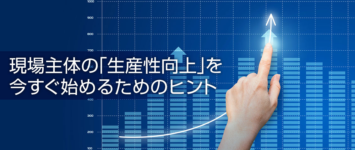 現場主体の「生産性向上」を今すぐ始めるためのヒント