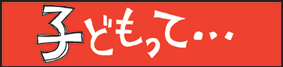 子どもって…
